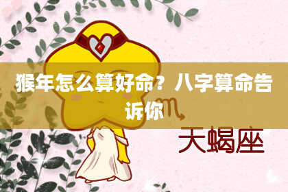 猴年怎么算好命?八字算命告诉你