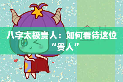 八字太极贵人:如何看待这位“贵人”