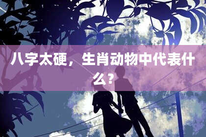 八字太硬，生肖动物中代表什么？