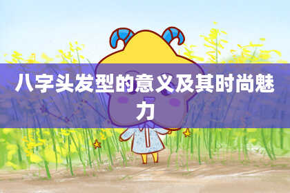 八字头发型的意义及其时尚魅力