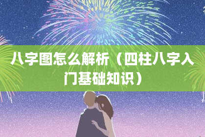 八字图怎么解析（四柱八字入门基础知识）