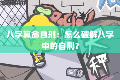 八字算命自刑:怎么破解八字中的自刑?