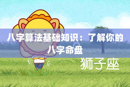 八字算法基础知识:了解你的八字命盘