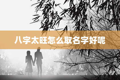 八字太旺怎么取名字好呢
