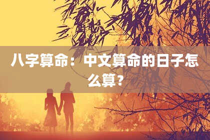 八字算命：中文算命的日子怎么算？