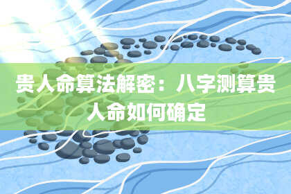 贵人命算法解密:八字测算贵人命如何确定
