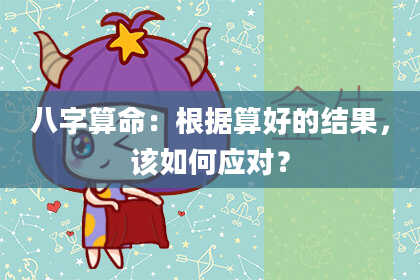 八字算命:根据算好的结果,该如何应对?