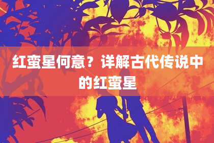 红蛮星何意?详解古代传说中的红蛮星