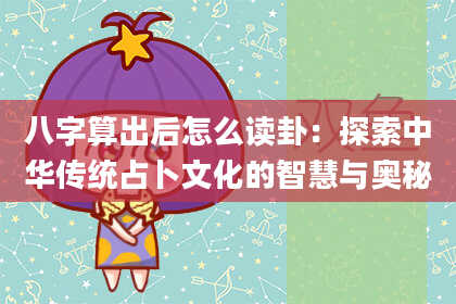 八字算出后怎么读卦:探索中华传统占卜文化的智慧与奥秘