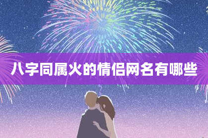 八字同属火的情侣网名有哪些