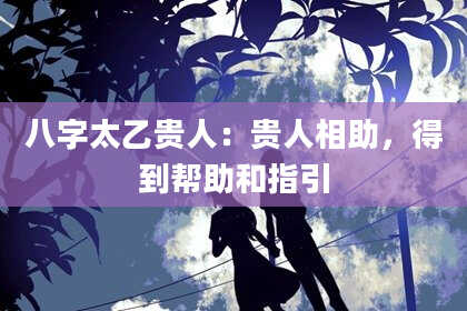 八字太乙贵人：贵人相助，得到帮助和指引
