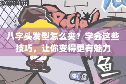 八字头发型怎么夹？学会这些技巧，让你变得更有魅力