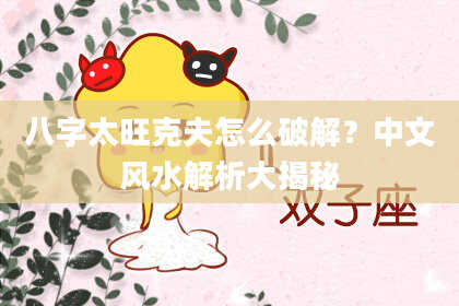 八字太旺克夫怎么破解？中文风水解析大揭秘