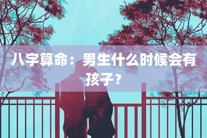 八字算命：男生什么时候会有孩子？