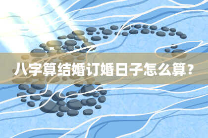 八字算结婚订婚日子怎么算?