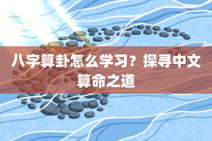 八字算卦怎么学习?探寻中文算命之道