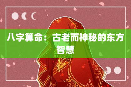八字算命:古老而神秘的东方智慧