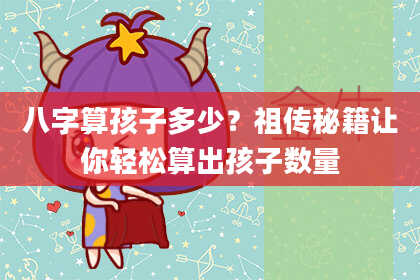 八字算孩子多少?祖传秘籍让你轻松算出孩子数量
