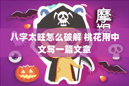 八字太旺怎么破解 桃花用中文写一篇文章