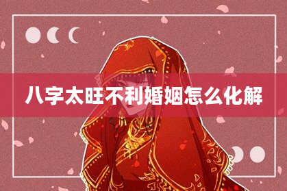 八字太旺不利婚姻怎么化解