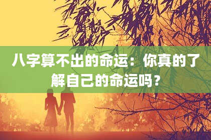 八字算不出的命运:你真的了解自己的命运吗?