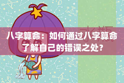 八字算命：如何通过八字算命了解自己的错误之处？