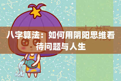 八字算法:如何用阴阳思维看待问题与人生