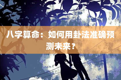 八字算命：如何用卦法准确预测未来？