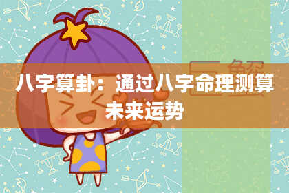 八字算卦:通过八字命理测算未来运势