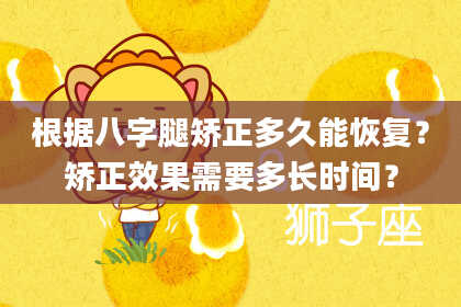 根据八字腿矫正多久能恢复？矫正效果需要多长时间？