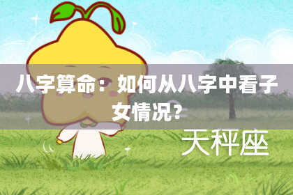 八字算命：如何从八字中看子女情况？