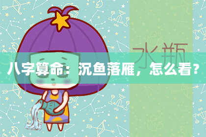 八字算命:沉鱼落雁,怎么看?