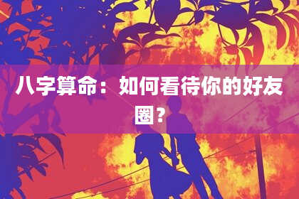 八字算命：如何看待你的好友圈？