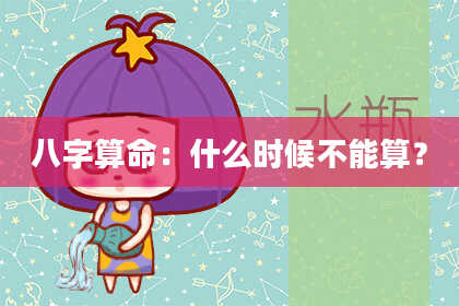 八字算命:什么时候不能算?