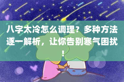 八字太冷怎么调理?多种方法逐一解析,让你告别寒气困扰!