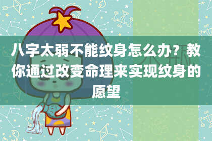八字太弱不能纹身怎么办?教你通过改变命理来实现纹身的愿望
