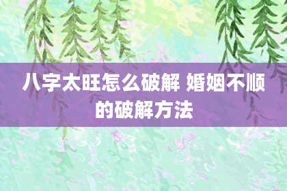八字太旺怎么破解 婚姻不顺的破解方法