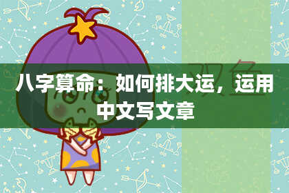八字算命：如何排大运，运用中文写文章