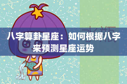 八字算卦星座:如何根据八字来预测星座运势