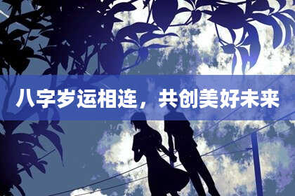 八字岁运相连,共创美好未来