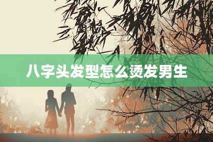 八字头发型怎么烫发男生