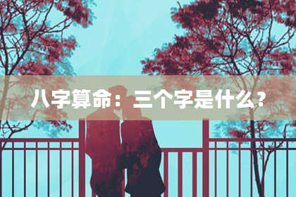 八字算命:三个字是什么?
