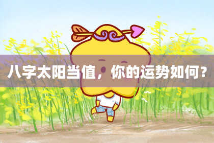 八字太阳当值，你的运势如何？