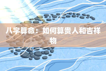 八字算命：如何算贵人和吉祥物