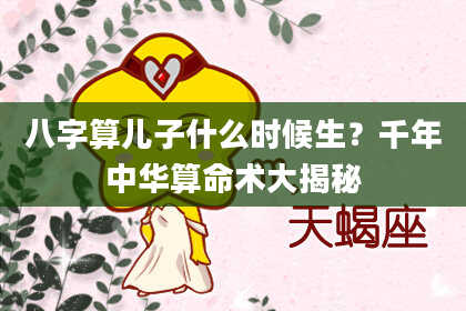 八字算儿子什么时候生?千年中华算命术大揭秘