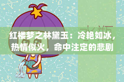 红楼梦之林黛玉:冷艳如冰,热情似火,命中注定的悲剧