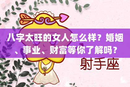八字太旺的女人怎么样？婚姻、事业、财富等你了解吗？