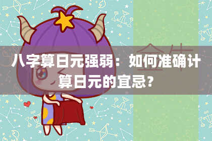 八字算日元强弱:如何准确计算日元的宜忌?
