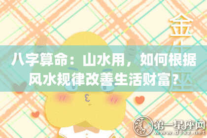 八字算命:山水用,如何根据风水规律改善生活财富?