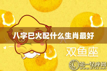 八字巳火配什么生肖最好